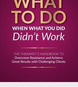 What to Do When What You Did Didn't Work: The Therapist's Guide to Overcoming Resistance and Achieving Great Results with Challenging Clients